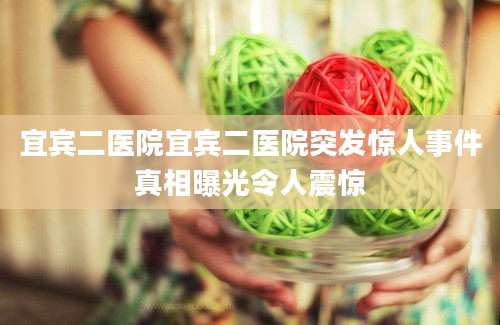 宜宾二医院宜宾二医院突发惊人事件真相曝光令人震惊