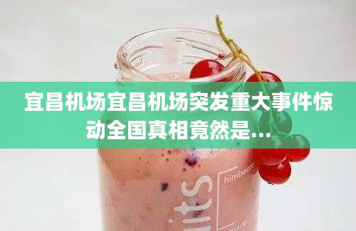 宜昌机场宜昌机场突发重大事件惊动全国真相竟然是...