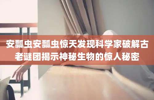 安瓢虫安瓢虫惊天发现科学家破解古老谜团揭示神秘生物的惊人秘密