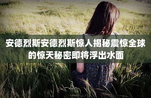 安德烈斯安德烈斯惊人揭秘震惊全球的惊天秘密即将浮出水面