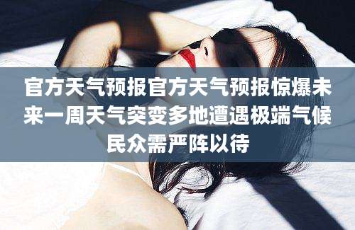 官方天气预报官方天气预报惊爆未来一周天气突变多地遭遇极端气候民众需严阵以待