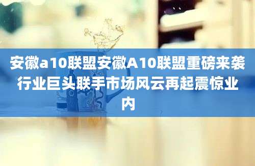 安徽a10联盟安徽A10联盟重磅来袭行业巨头联手市场风云再起震惊业内