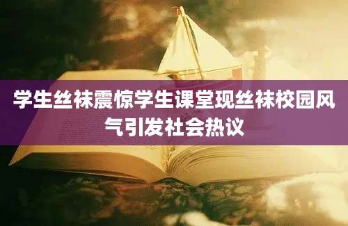 学生丝袜震惊学生课堂现丝袜校园风气引发社会热议