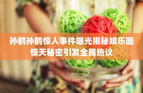 孙鹤孙鹤惊人事件曝光揭秘娱乐圈惊天秘密引发全民热议