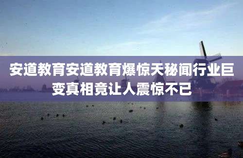 安道教育安道教育爆惊天秘闻行业巨变真相竟让人震惊不已