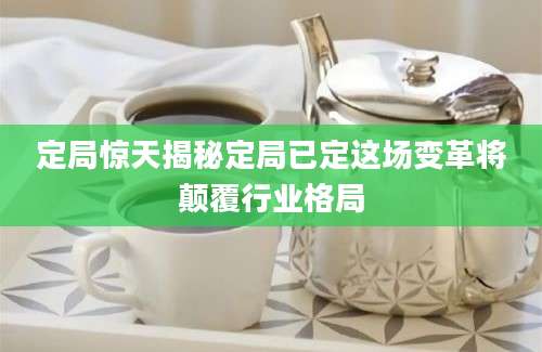 定局惊天揭秘定局已定这场变革将颠覆行业格局