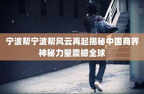 宁波帮宁波帮风云再起揭秘中国商界神秘力量震撼全球