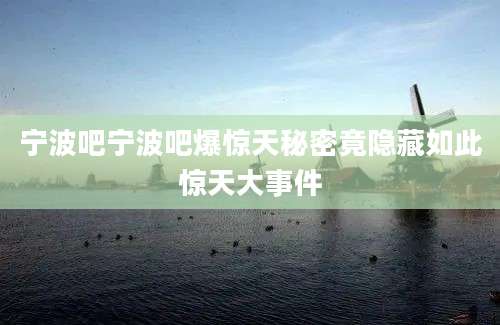 宁波吧宁波吧爆惊天秘密竟隐藏如此惊天大事件