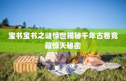 宝书宝书之谜惊世揭秘千年古卷竟藏惊天秘密