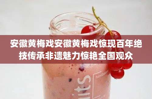 安徽黄梅戏安徽黄梅戏惊现百年绝技传承非遗魅力惊艳全国观众