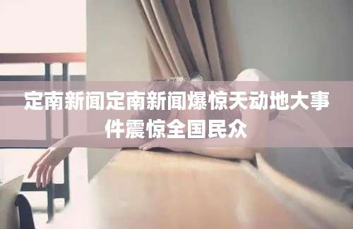 定南新闻定南新闻爆惊天动地大事件震惊全国民众