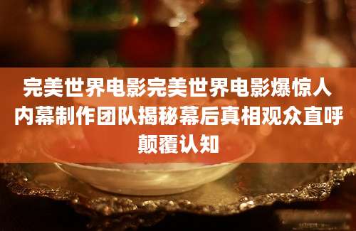 完美世界电影完美世界电影爆惊人内幕制作团队揭秘幕后真相观众直呼颠覆认知