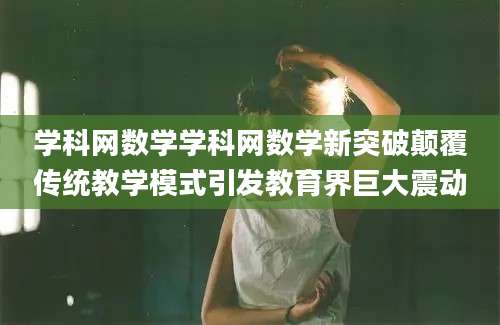 学科网数学学科网数学新突破颠覆传统教学模式引发教育界巨大震动