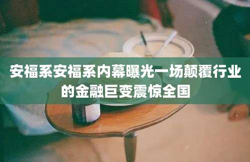 安福系安福系内幕曝光一场颠覆行业的金融巨变震惊全国