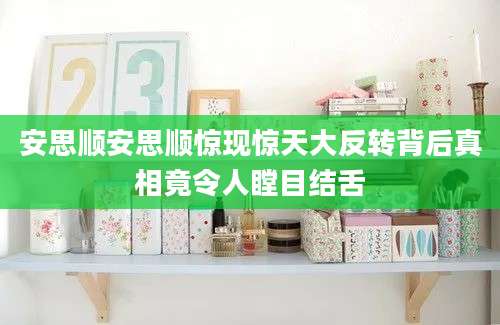 安思顺安思顺惊现惊天大反转背后真相竟令人瞠目结舌