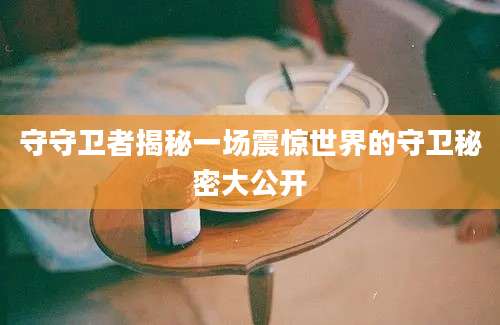 守守卫者揭秘一场震惊世界的守卫秘密大公开