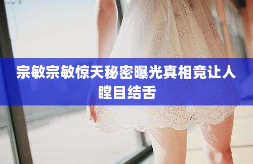 宗敏宗敏惊天秘密曝光真相竟让人瞠目结舌