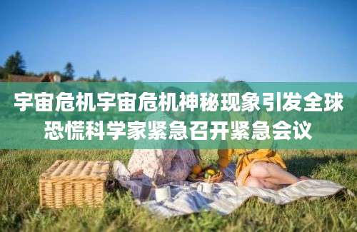 宇宙危机宇宙危机神秘现象引发全球恐慌科学家紧急召开紧急会议