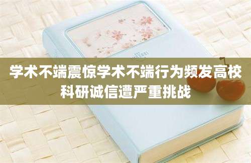 学术不端震惊学术不端行为频发高校科研诚信遭严重挑战