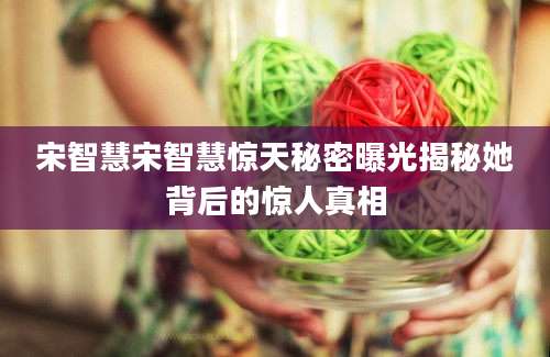 宋智慧宋智慧惊天秘密曝光揭秘她背后的惊人真相