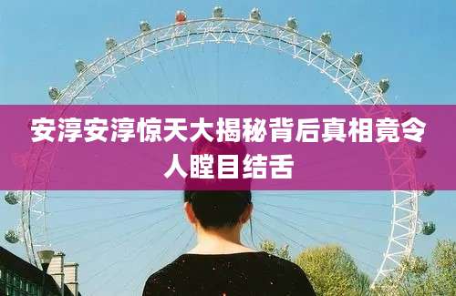 安淳安淳惊天大揭秘背后真相竟令人瞠目结舌