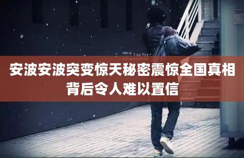 安波安波突变惊天秘密震惊全国真相背后令人难以置信
