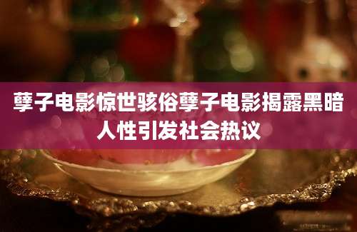 孽子电影惊世骇俗孽子电影揭露黑暗人性引发社会热议