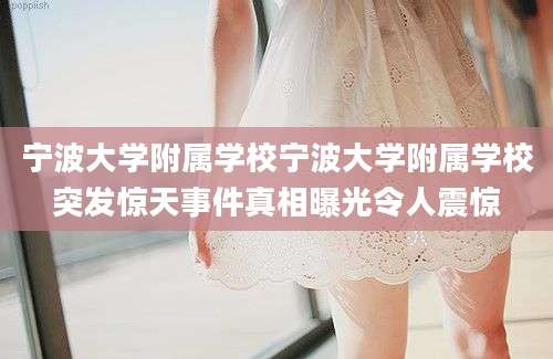 宁波大学附属学校宁波大学附属学校突发惊天事件真相曝光令人震惊