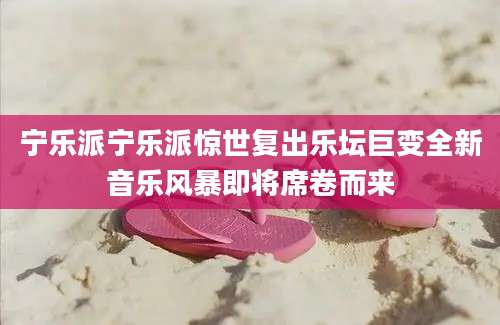 宁乐派宁乐派惊世复出乐坛巨变全新音乐风暴即将席卷而来