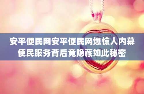 安平便民网安平便民网爆惊人内幕便民服务背后竟隐藏如此秘密