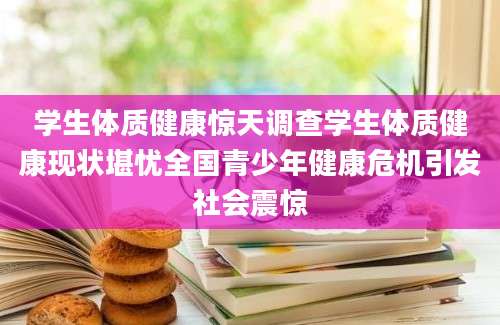学生体质健康惊天调查学生体质健康现状堪忧全国青少年健康危机引发社会震惊