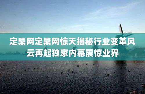 定鼎网定鼎网惊天揭秘行业变革风云再起独家内幕震惊业界