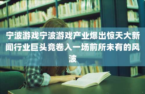 宁波游戏宁波游戏产业爆出惊天大新闻行业巨头竟卷入一场前所未有的风波