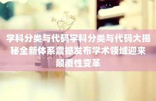 学科分类与代码学科分类与代码大揭秘全新体系震撼发布学术领域迎来颠覆性变革