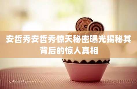 安哲秀安哲秀惊天秘密曝光揭秘其背后的惊人真相