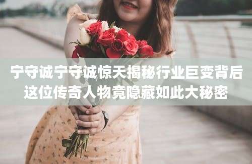 宁守诚宁守诚惊天揭秘行业巨变背后这位传奇人物竟隐藏如此大秘密