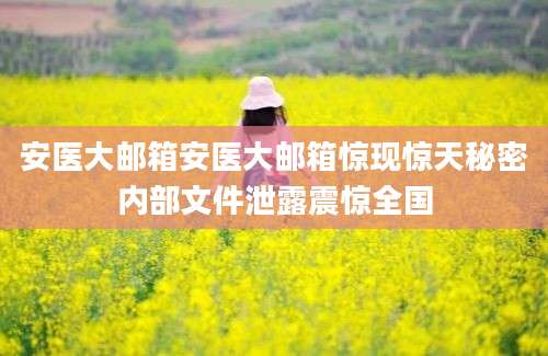 安医大邮箱安医大邮箱惊现惊天秘密内部文件泄露震惊全国