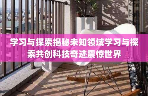 学习与探索揭秘未知领域学习与探索共创科技奇迹震惊世界