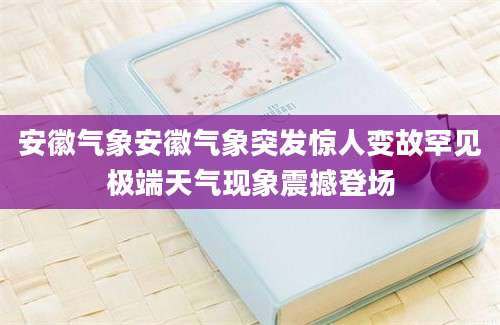 安徽气象安徽气象突发惊人变故罕见极端天气现象震撼登场