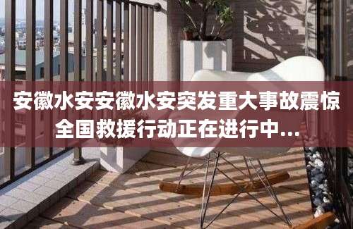 安徽水安安徽水安突发重大事故震惊全国救援行动正在进行中...