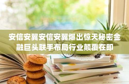 安信安翼安信安翼爆出惊天秘密金融巨头联手布局行业颠覆在即