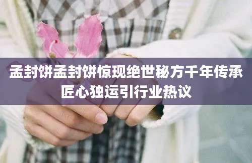 孟封饼孟封饼惊现绝世秘方千年传承匠心独运引行业热议