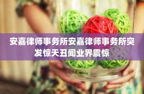 安嘉律师事务所安嘉律师事务所突发惊天丑闻业界震惊