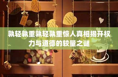 孰轻孰重孰轻孰重惊人真相揭开权力与道德的较量之谜