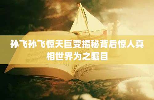 孙飞孙飞惊天巨变揭秘背后惊人真相世界为之瞩目