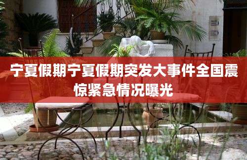 宁夏假期宁夏假期突发大事件全国震惊紧急情况曝光