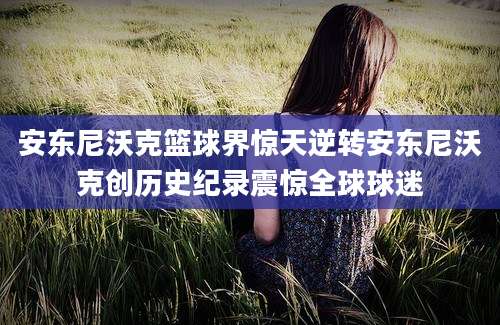 安东尼沃克篮球界惊天逆转安东尼沃克创历史纪录震惊全球球迷