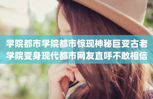 学院都市学院都市惊现神秘巨变古老学院变身现代都市网友直呼不敢相信