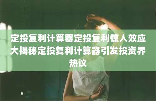 定投复利计算器定投复利惊人效应大揭秘定投复利计算器引发投资界热议