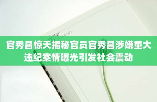 官秀昌惊天揭秘官员官秀昌涉嫌重大违纪案情曝光引发社会震动